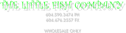 the LITTLE FISH COMPANY 
604.590.3474 Ph
604.676.2557 fx

wholesale only 